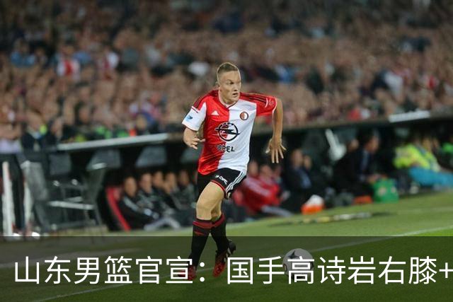山东男篮官宣：国手高诗岩右膝+左踝劳损恢复 将缺席全部季前赛